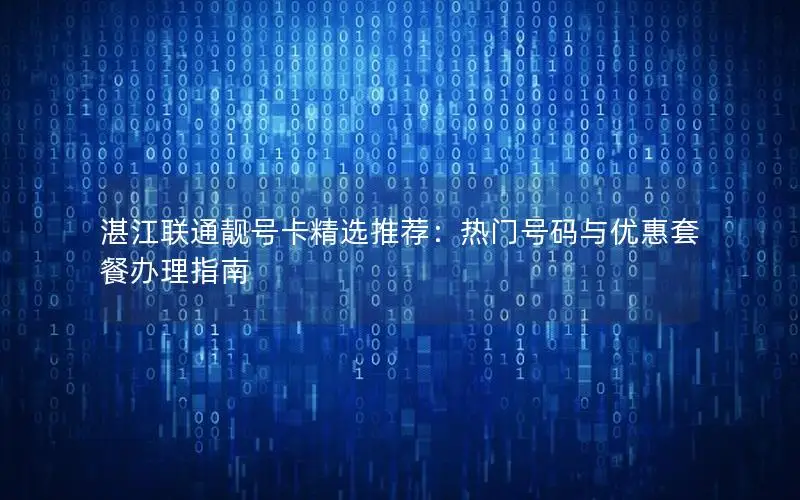 湛江联通靓号卡精选推荐：热门号码与优惠套餐办理指南