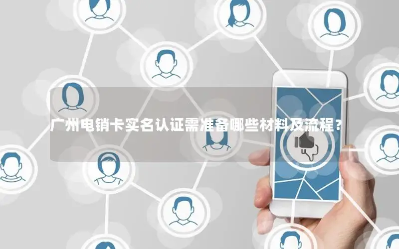广州电销卡实名认证需准备哪些材料及流程？