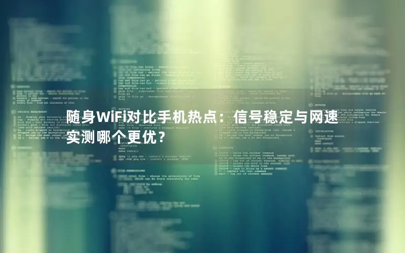 随身WiFi对比手机热点：信号稳定与网速实测哪个更优？