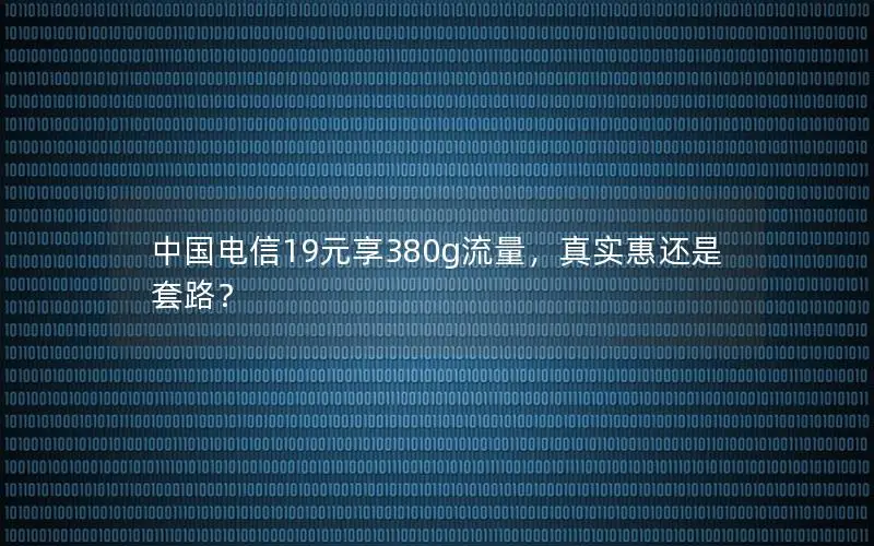 中国电信19元享380g流量，真实惠还是套路？