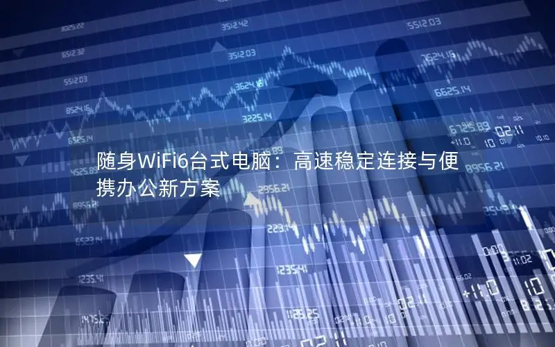 随身WiFi6台式电脑：高速稳定连接与便携办公新方案