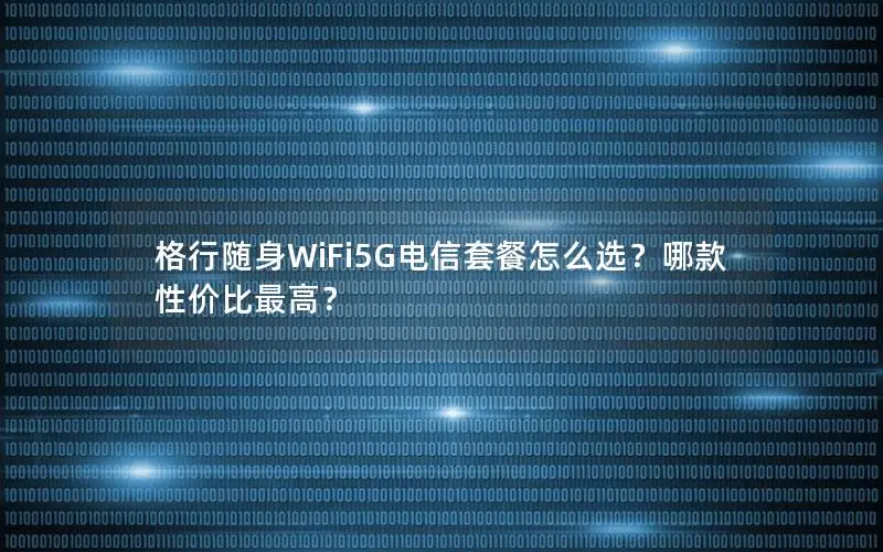 格行随身WiFi5G电信套餐怎么选？哪款性价比最高？