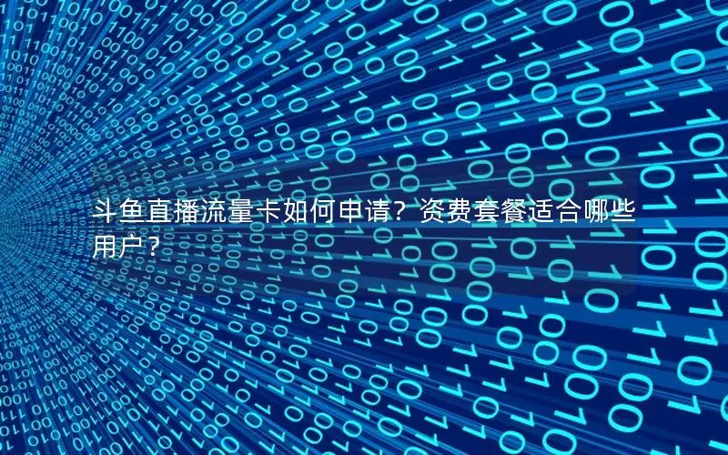 斗鱼直播流量卡如何申请？资费套餐适合哪些用户？
