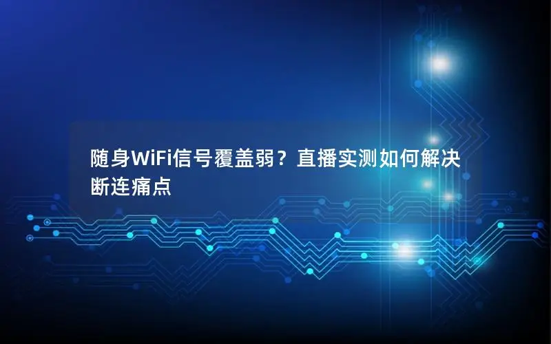随身WiFi信号覆盖弱？直播实测如何解决断连痛点