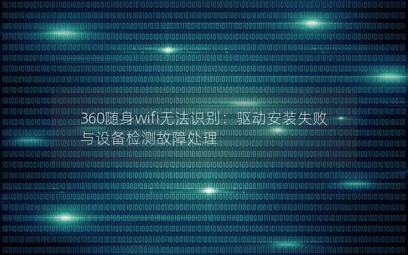 360随身wifi无法识别：驱动安装失败与设备检测故障处理