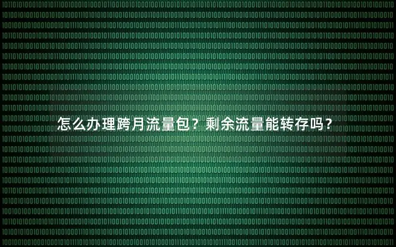 怎么办理跨月流量包？剩余流量能转存吗？