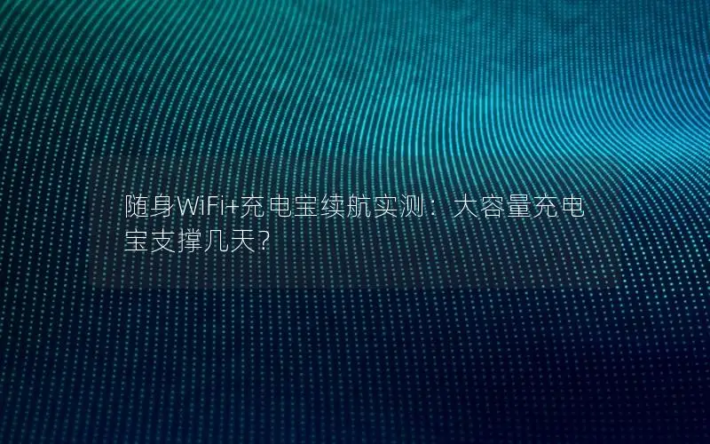 随身WiFi+充电宝续航实测：大容量充电宝支撑几天？