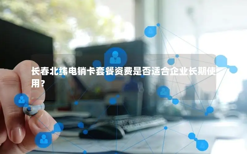 长春北纬电销卡套餐资费是否适合企业长期使用？