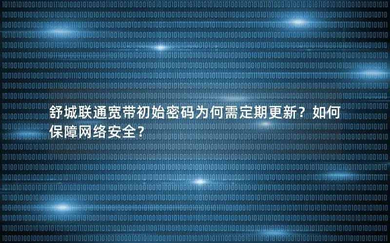 舒城联通宽带初始密码为何需定期更新？如何保障网络安全？