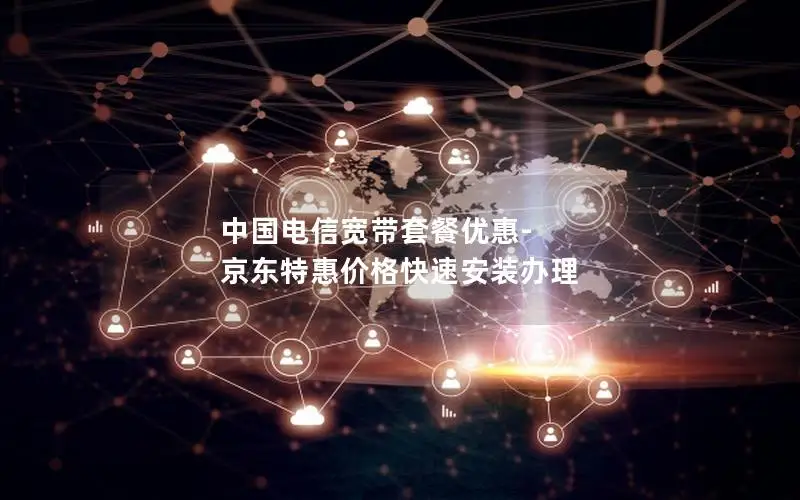 中国电信宽带套餐优惠-京东特惠价格快速安装办理