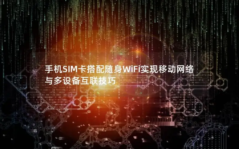 手机SIM卡搭配随身WiFi实现移动网络与多设备互联技巧