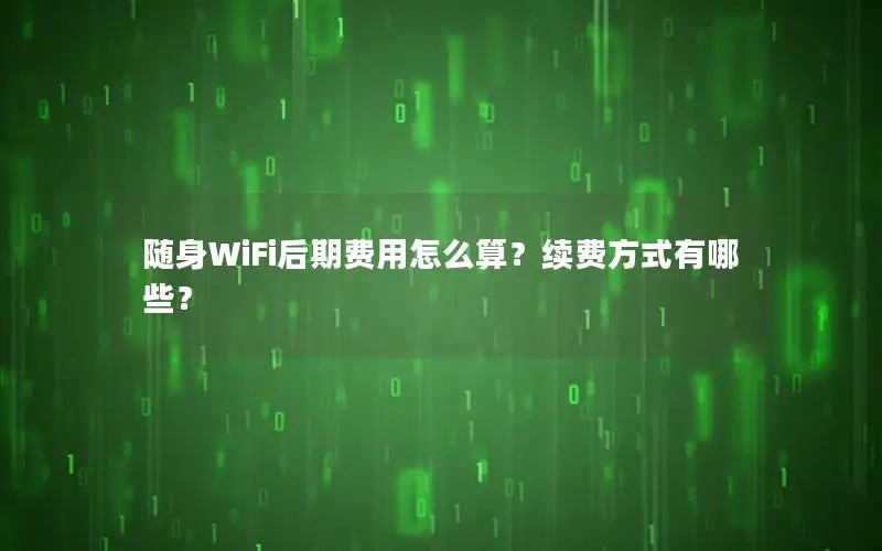 随身WiFi后期费用怎么算？续费方式有哪些？