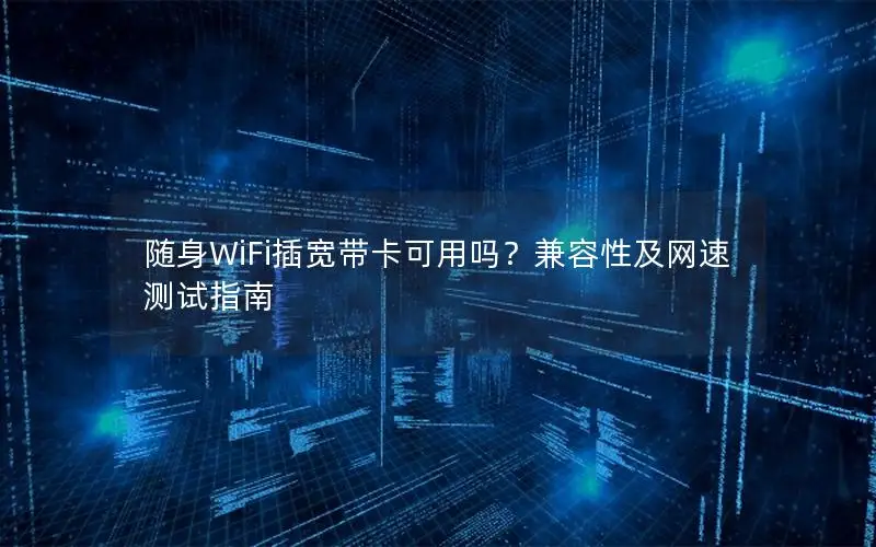 随身WiFi插宽带卡可用吗？兼容性及网速测试指南