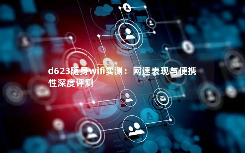 d623随身wifi实测：网速表现与便携性深度评测