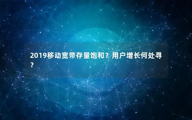 2019移动宽带存量饱和？用户增长何处寻？