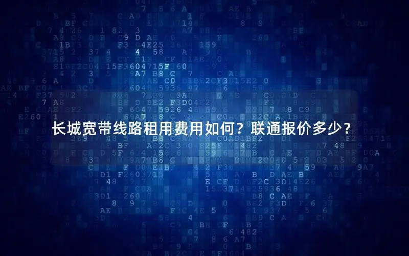 长城宽带线路租用费用如何？联通报价多少？