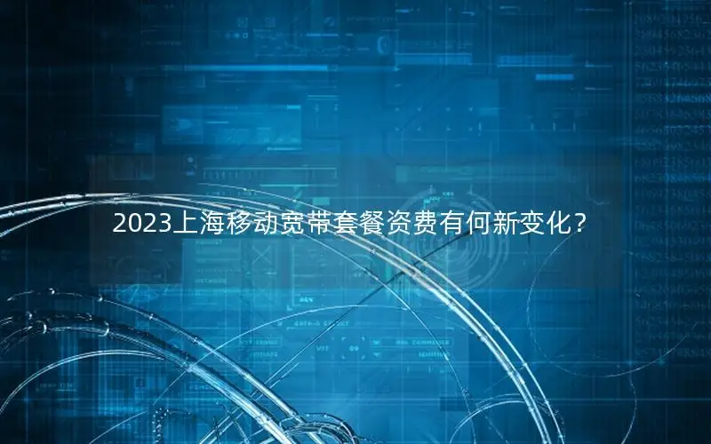 2023上海移动宽带套餐资费有何新变化？