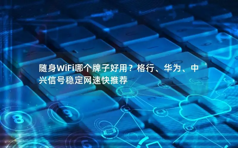 随身WiFi哪个牌子好用？格行、华为、中兴信号稳定网速快推荐