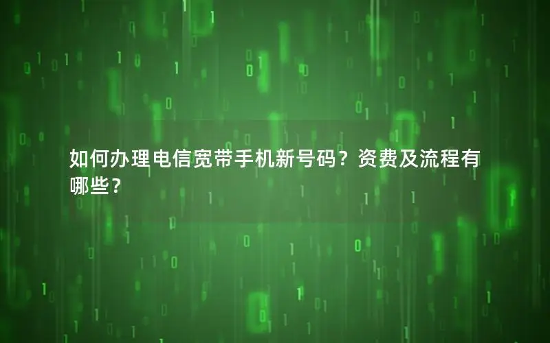 如何办理电信宽带手机新号码？资费及流程有哪些？