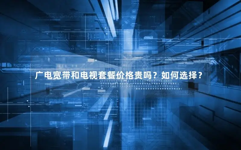 广电宽带和电视套餐价格贵吗？如何选择？