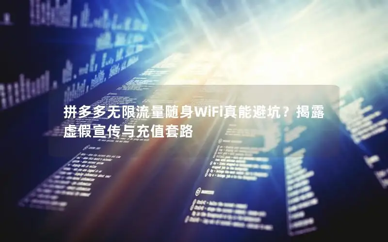 拼多多无限流量随身WiFi真能避坑？揭露虚假宣传与充值套路