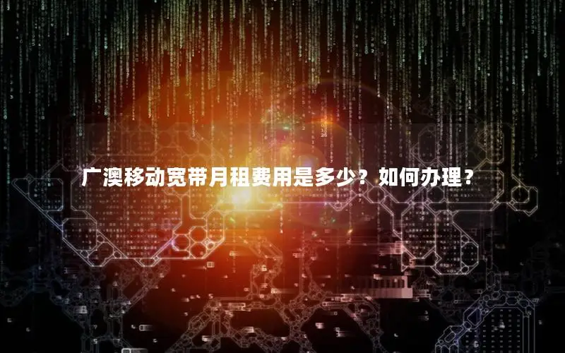 广澳移动宽带月租费用是多少？如何办理？