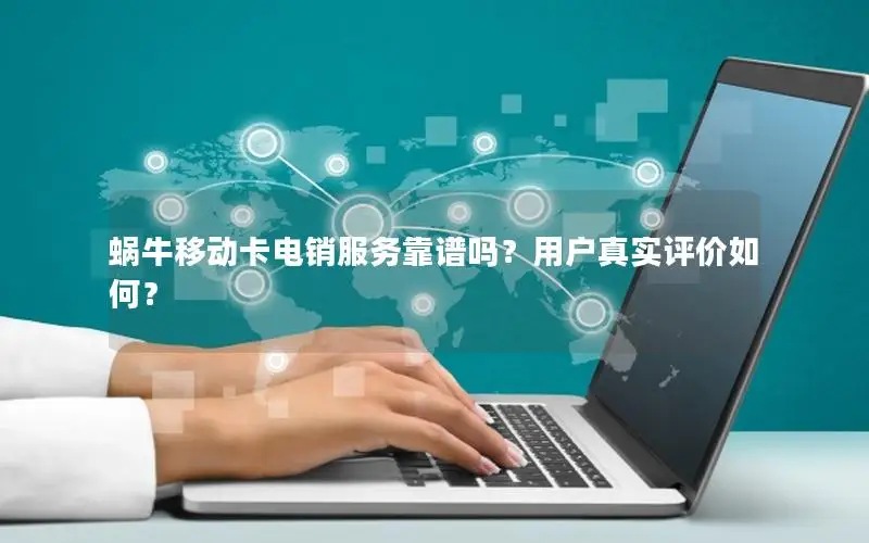 蜗牛移动卡电销服务靠谱吗？用户真实评价如何？