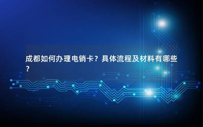 成都如何办理电销卡？具体流程及材料有哪些？