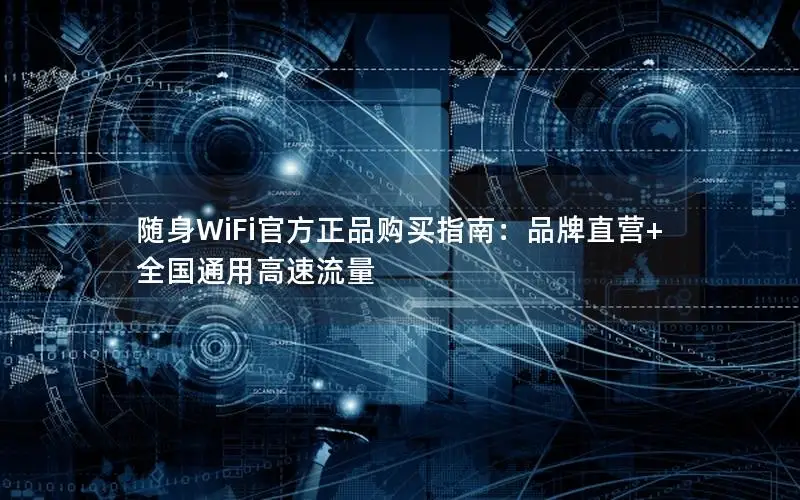 随身WiFi官方正品购买指南：品牌直营+全国通用高速流量