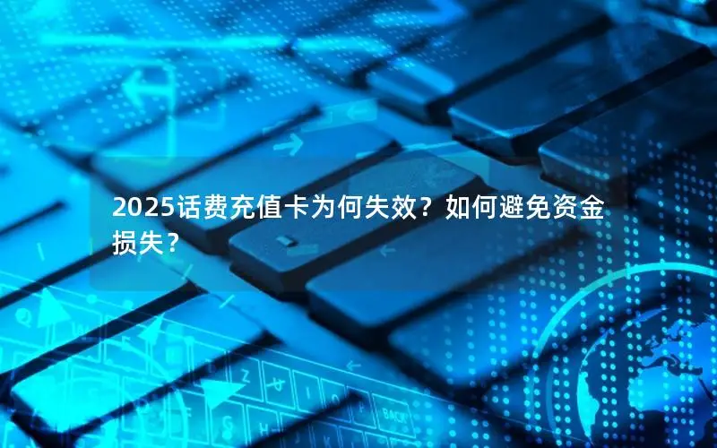 2025话费充值卡为何失效？如何避免资金损失？