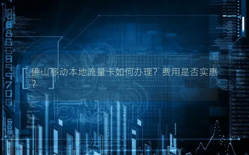 佛山移动本地流量卡如何办理？费用是否实惠？