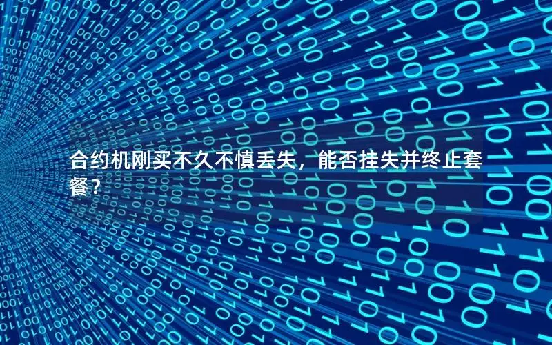 合约机刚买不久不慎丢失，能否挂失并终止套餐？