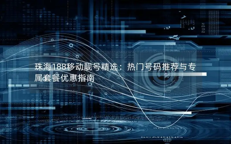 珠海188移动靓号精选：热门号码推荐与专属套餐优惠指南