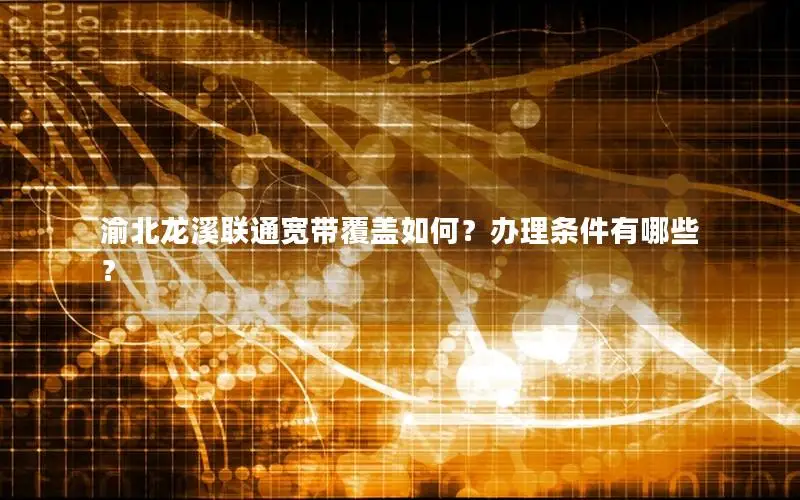 渝北龙溪联通宽带覆盖如何？办理条件有哪些？