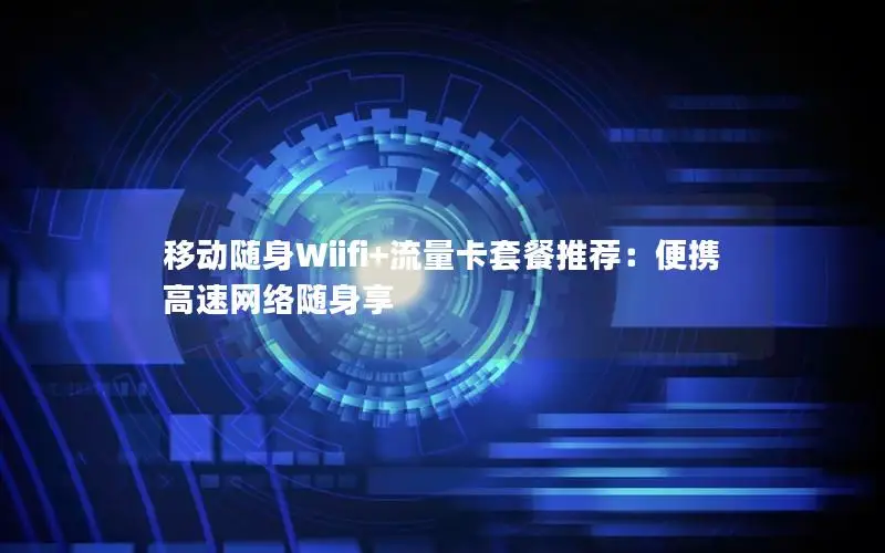 移动随身Wiifi+流量卡套餐推荐：便携高速网络随身享
