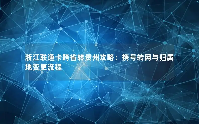 浙江联通卡跨省转贵州攻略：携号转网与归属地变更流程