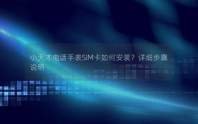 小天才电话手表SIM卡如何安装？详细步骤说明