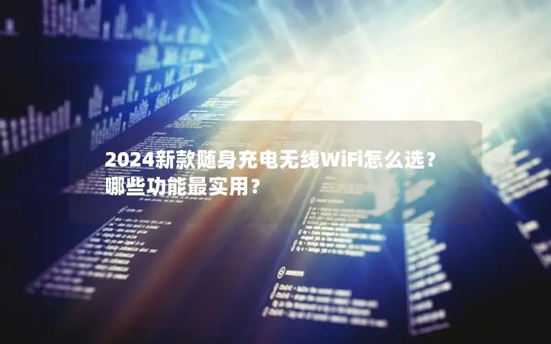 2024新款随身充电无线WiFi怎么选？哪些功能最实用？