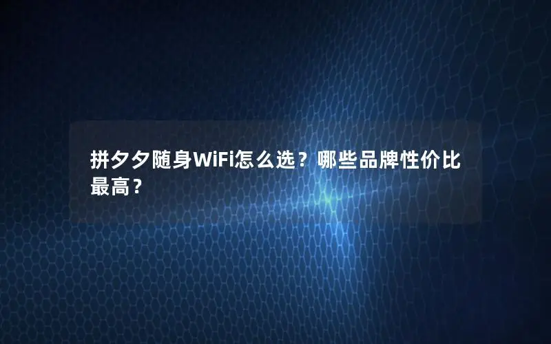拼夕夕随身WiFi怎么选？哪些品牌性价比最高？