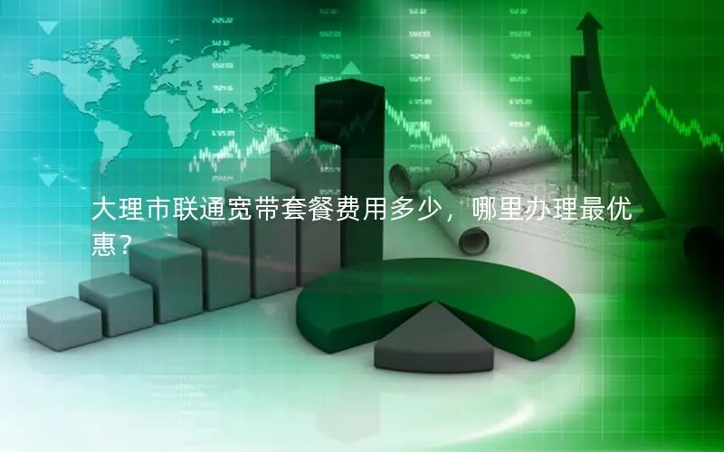 大理市联通宽带套餐费用多少，哪里办理最优惠？