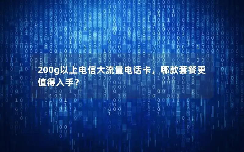 200g以上电信大流量电话卡，哪款套餐更值得入手？