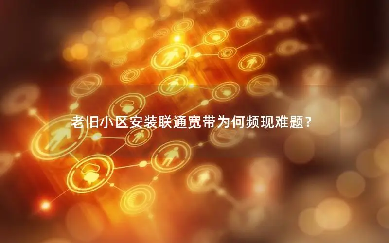 老旧小区安装联通宽带为何频现难题？