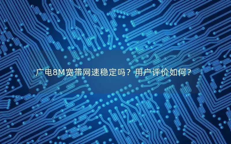 广电8M宽带网速稳定吗？用户评价如何？
