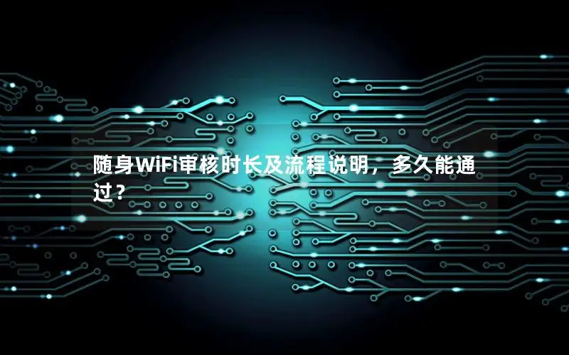 随身WiFi审核时长及流程说明，多久能通过？