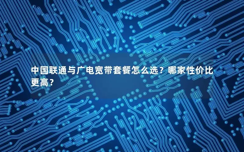 中国联通与广电宽带套餐怎么选？哪家性价比更高？