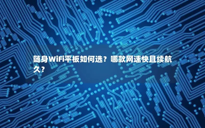 随身WiFi平板如何选？哪款网速快且续航久？