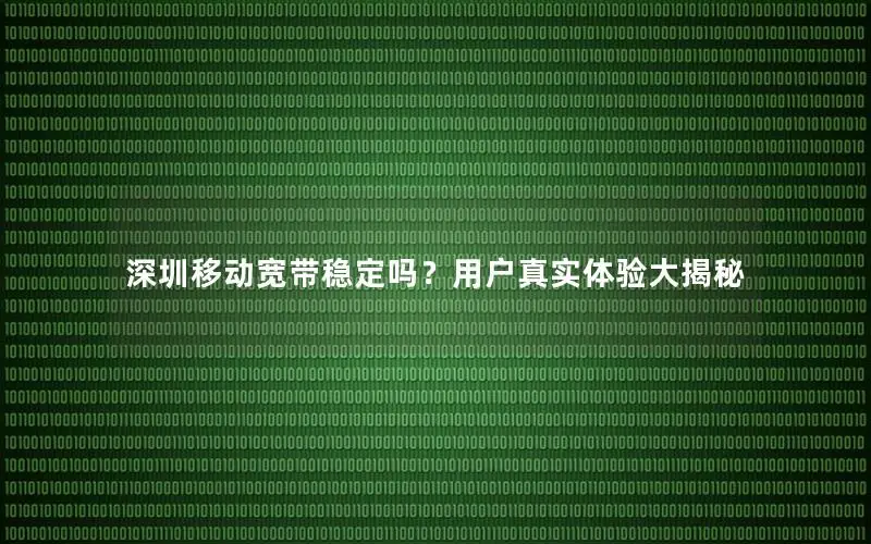 深圳移动宽带稳定吗？用户真实体验大揭秘
