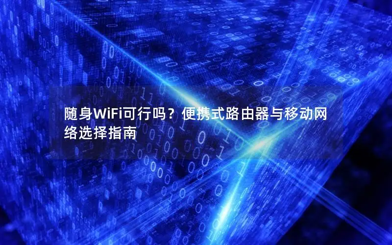 随身WiFi可行吗？便携式路由器与移动网络选择指南