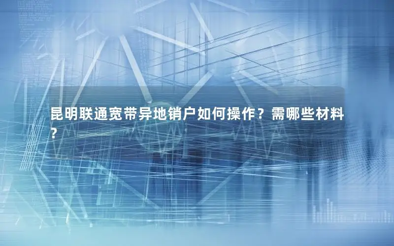 昆明联通宽带异地销户如何操作？需哪些材料？