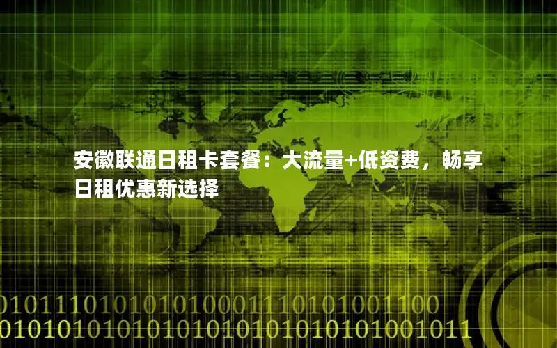 安徽联通日租卡套餐：大流量+低资费，畅享日租优惠新选择